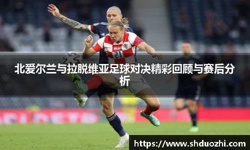 北爱尔兰与拉脱维亚足球对决精彩回顾与赛后分析